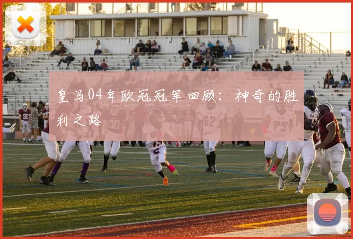 皇马04年欧冠冠军回顾：神奇的胜利之路