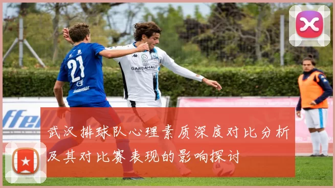 武汉排球队心理素质深度对比分析及其对比赛表现的影响探讨