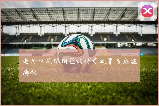 老河口足球明星的传奇故事与成就揭秘
