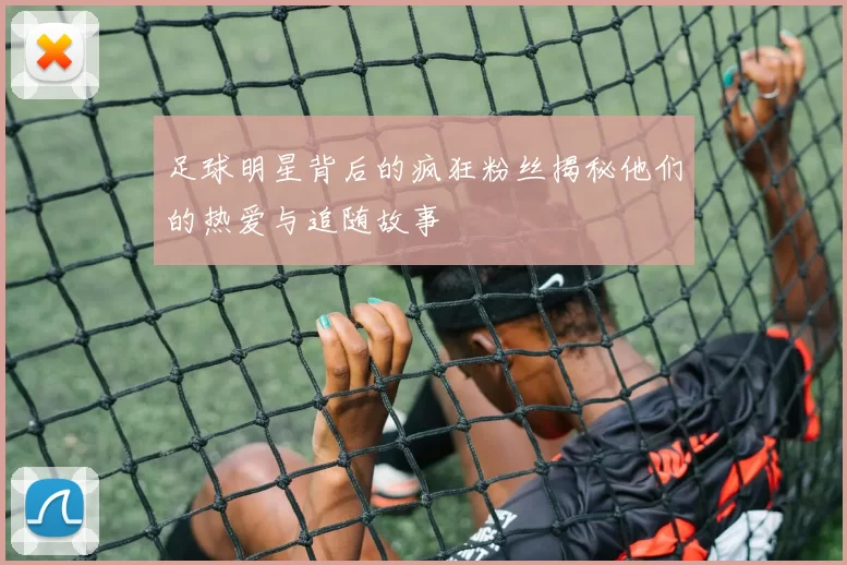足球明星背后的疯狂粉丝揭秘他们的热爱与追随故事