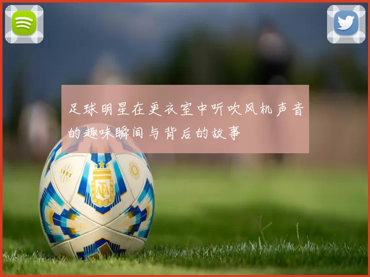 足球明星在更衣室中听吹风机声音的趣味瞬间与背后的故事