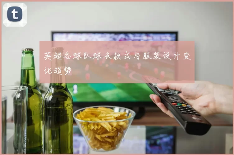 英超各球队球衣款式与服装设计变化趋势