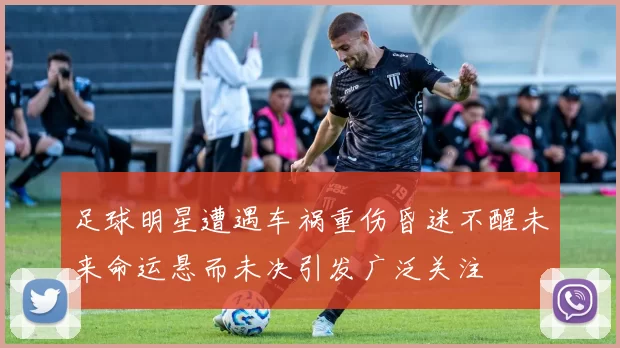 足球明星遭遇车祸重伤昏迷不醒未来命运悬而未决引发广泛关注