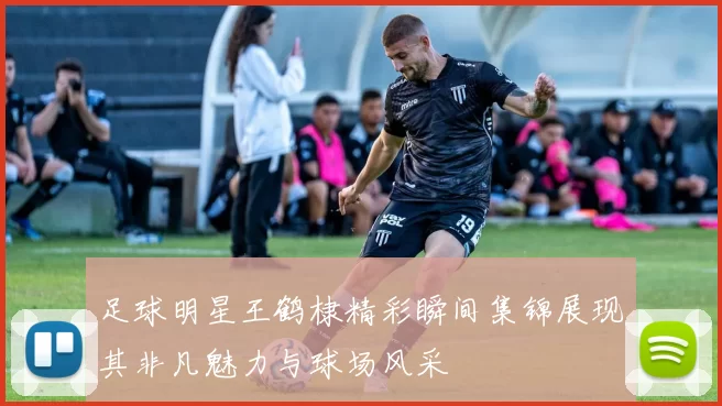 足球明星王鹤棣精彩瞬间集锦展现其非凡魅力与球场风采