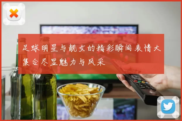 足球明星与靓女的精彩瞬间表情大集合尽显魅力与风采