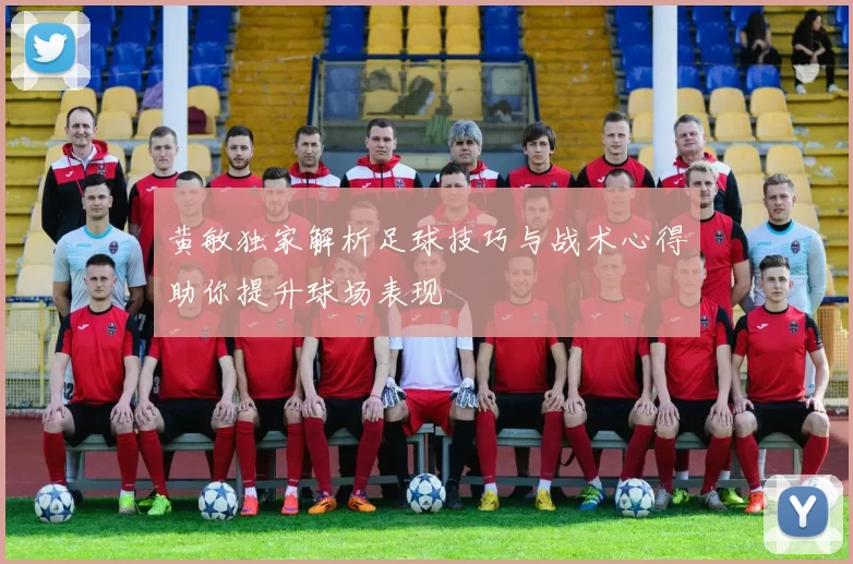 黄敏独家解析足球技巧与战术心得助你提升球场表现