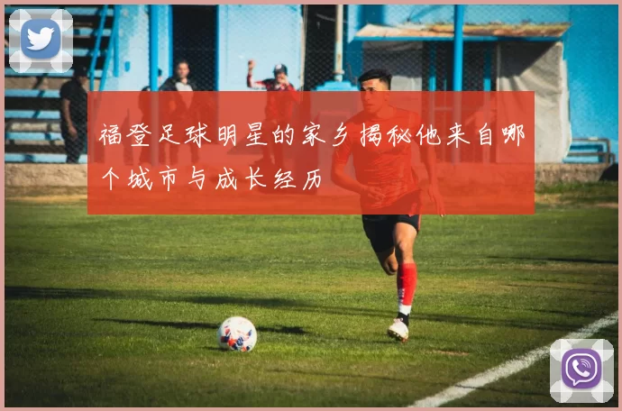 福登足球明星的家乡揭秘他来自哪个城市与成长经历