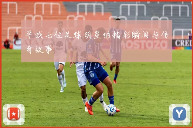 寻找七位足球明星的精彩瞬间与传奇故事