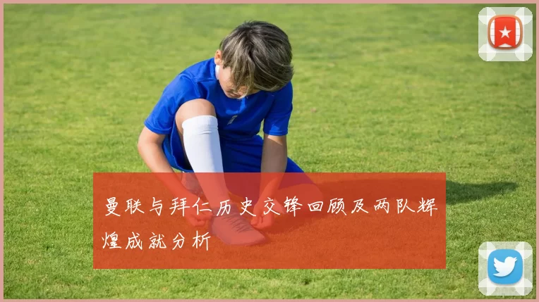 曼联与拜仁历史交锋回顾及两队辉煌成就分析