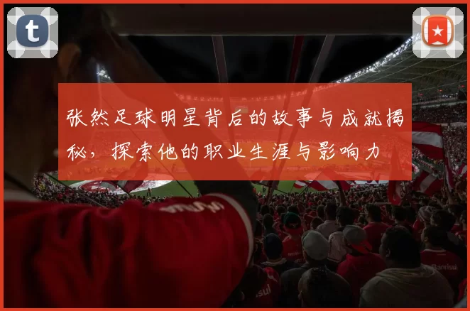 张然足球明星背后的故事与成就揭秘，探索他的职业生涯与影响力