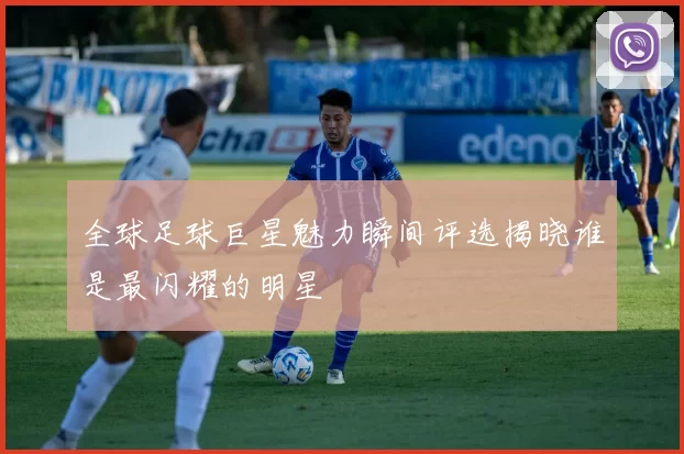 全球足球巨星魅力瞬间评选揭晓谁是最闪耀的明星