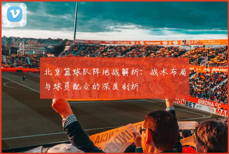 北京篮球队阵地战解析：战术布局与球员配合的深度剖析