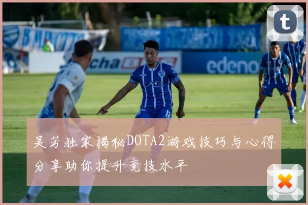 吴芳独家揭秘DOTA2游戏技巧与心得分享助你提升竞技水平