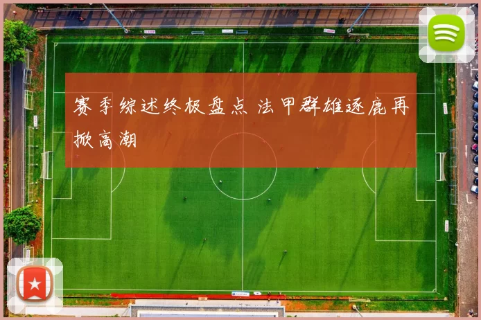 赛季综述终极盘点 法甲群雄逐鹿再掀高潮