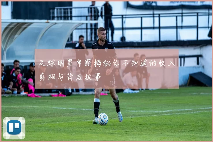 足球明星年薪揭秘你不知道的收入真相与背后故事