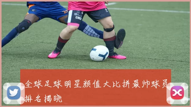 全球足球明星颜值大比拼最帅球员排名揭晓