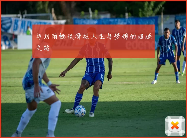 与刘丽畅谈滑板人生与梦想的追逐之路