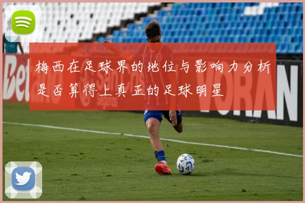 梅西在足球界的地位与影响力分析是否算得上真正的足球明星