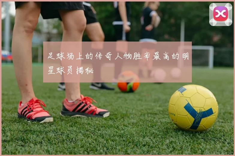 足球场上的传奇人物胜率最高的明星球员揭秘