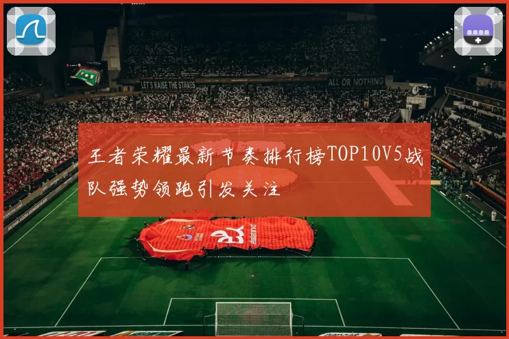 王者荣耀最新节奏排行榜TOP10V5战队强势领跑引发关注