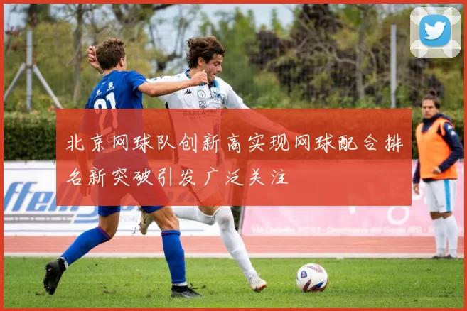 北京网球队创新高实现网球配合排名新突破引发广泛关注