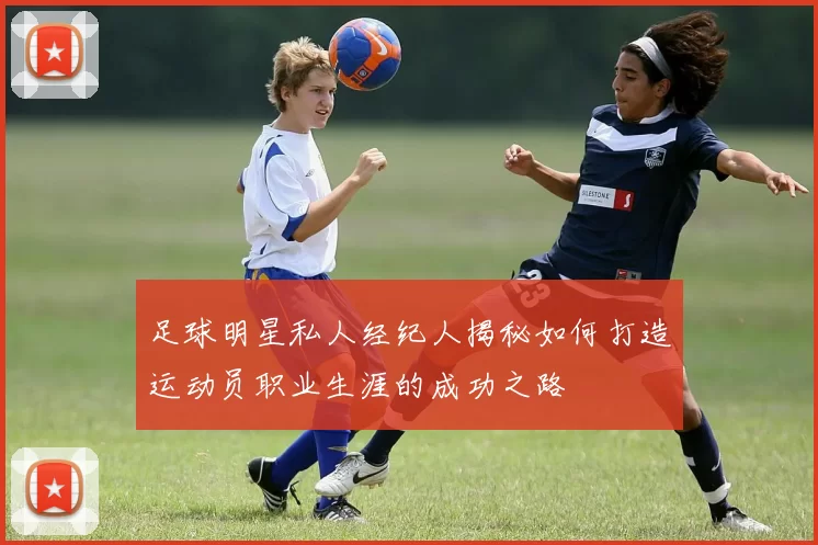 足球明星私人经纪人揭秘如何打造运动员职业生涯的成功之路