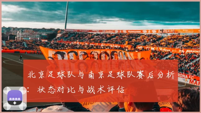 北京足球队与南京足球队赛后分析：状态对比与战术评估