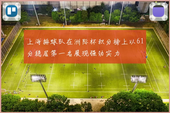 上海排球队在洲际杯积分榜上以61分稳居第一名展现强劲实力