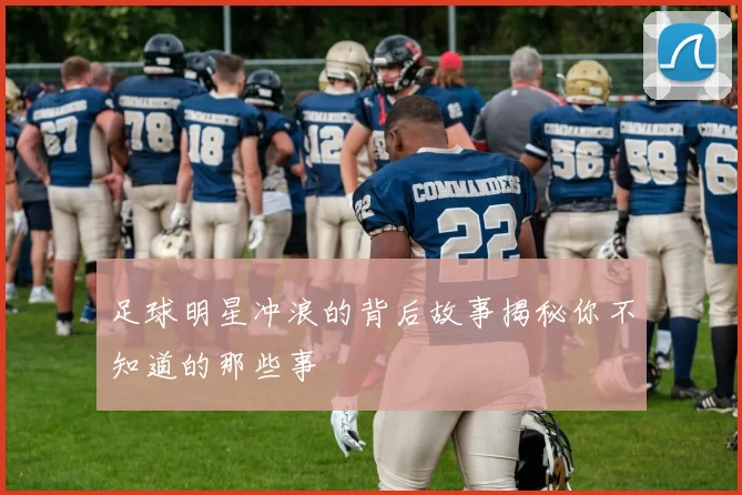 足球明星冲浪的背后故事揭秘你不知道的那些事
