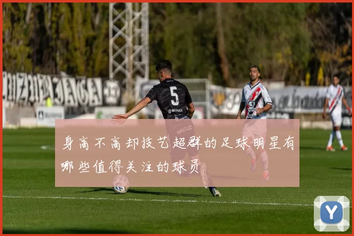 身高不高却技艺超群的足球明星有哪些值得关注的球员