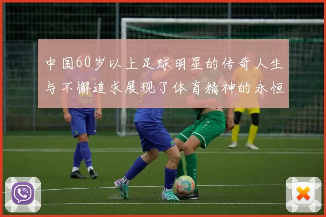 中国60岁以上足球明星的传奇人生与不懈追求展现了体育精神的永恒魅力