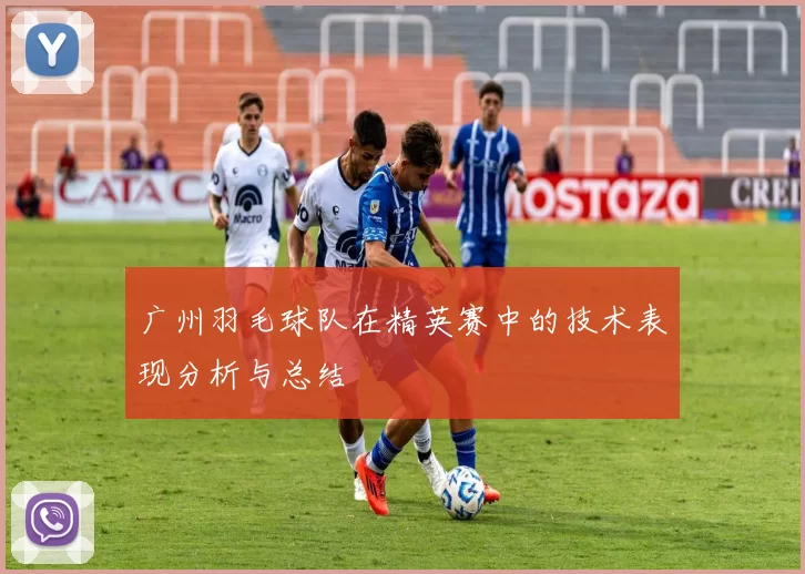 广州羽毛球队在精英赛中的技术表现分析与总结