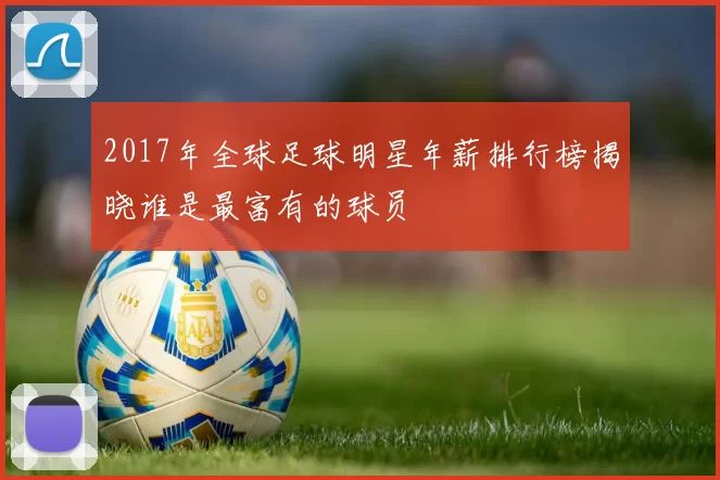 2017年全球足球明星年薪排行榜揭晓谁是最富有的球员