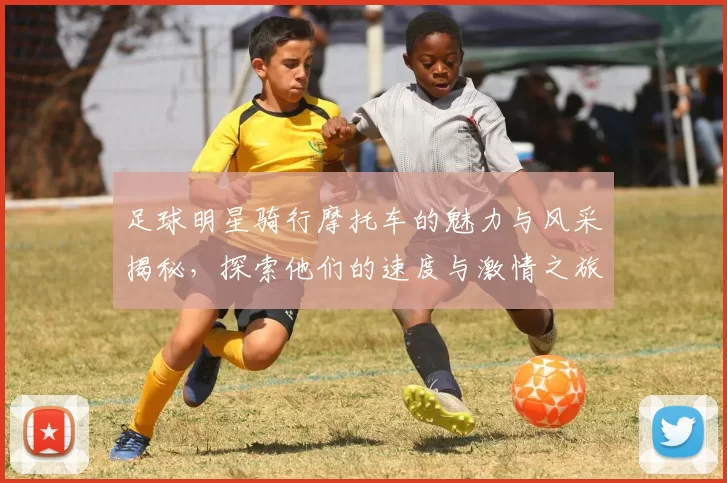 足球明星骑行摩托车的魅力与风采揭秘，探索他们的速度与激情之旅