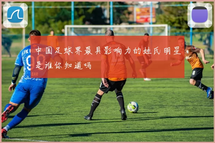 中国足球界最具影响力的姓氏明星是谁你知道吗