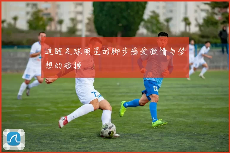 追随足球明星的脚步感受激情与梦想的碰撞