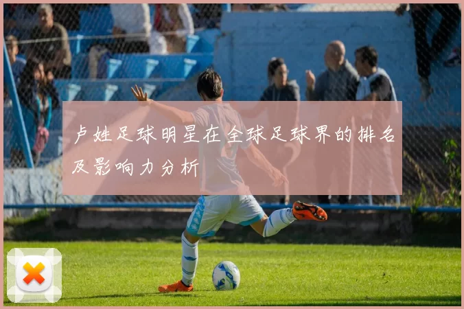 卢姓足球明星在全球足球界的排名及影响力分析