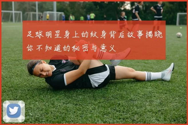 足球明星身上的纹身背后故事揭晓你不知道的秘密与意义
