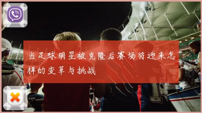 当足球明星被克隆后赛场将迎来怎样的变革与挑战