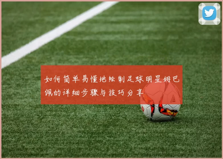 如何简单易懂地绘制足球明星姆巴佩的详细步骤与技巧分享