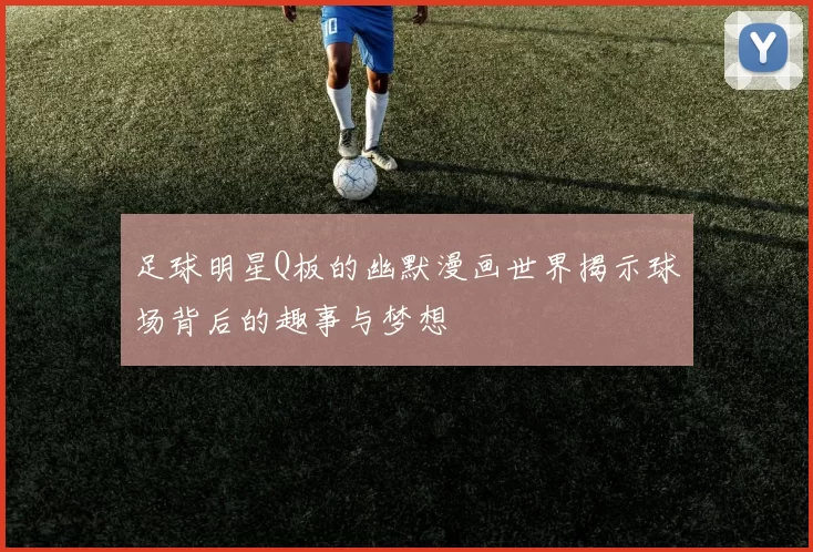 足球明星Q板的幽默漫画世界揭示球场背后的趣事与梦想
