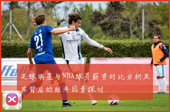 足球明星与NBA球员薪资对比分析及其背后的经济因素探讨