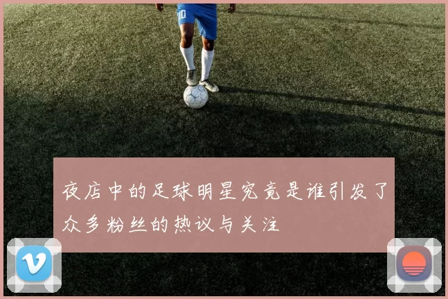 夜店中的足球明星究竟是谁引发了众多粉丝的热议与关注