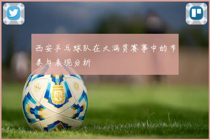 西安乒乓球队在大满贯赛事中的节奏与表现分析
