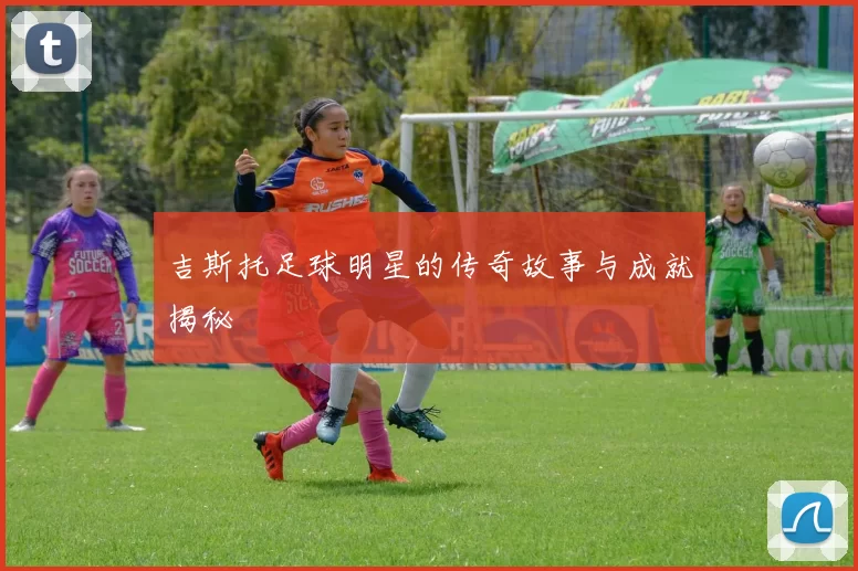 吉斯托足球明星的传奇故事与成就揭秘