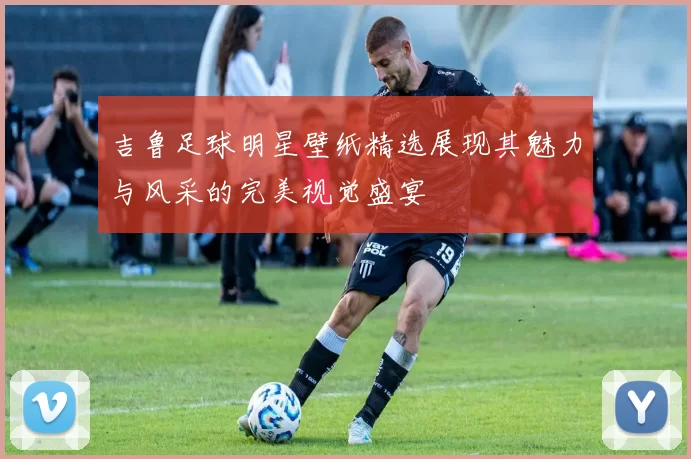 吉鲁足球明星壁纸精选展现其魅力与风采的完美视觉盛宴