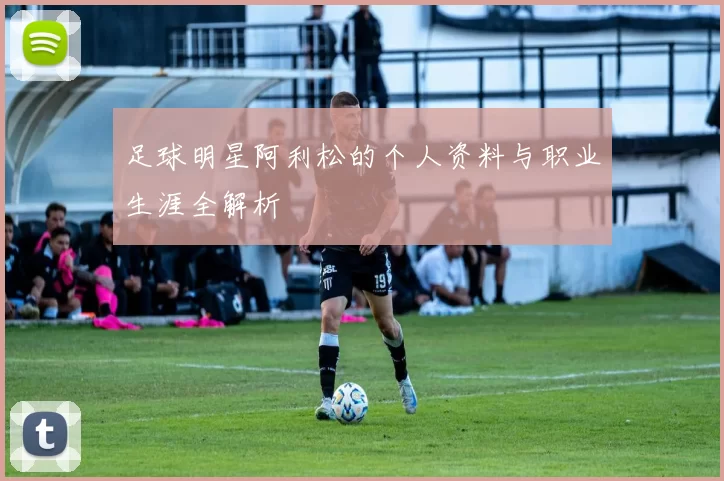 足球明星阿利松的个人资料与职业生涯全解析