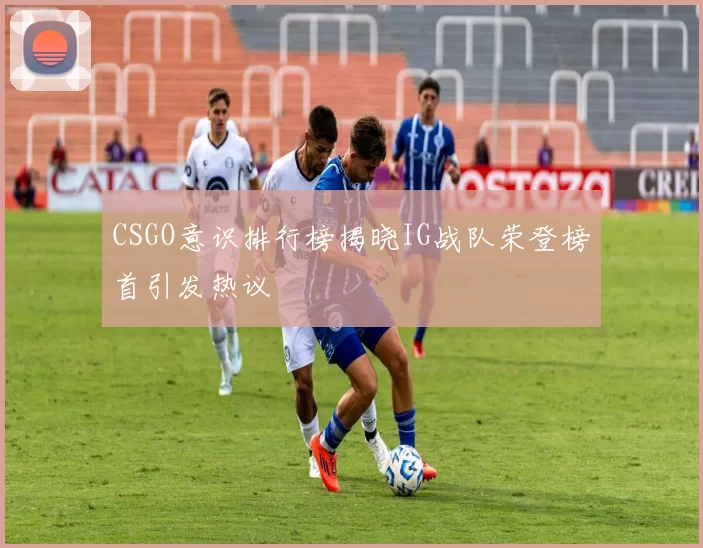CSGO意识排行榜揭晓IG战队荣登榜首引发热议