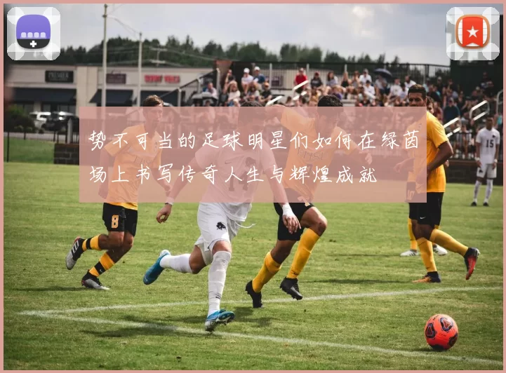 势不可当的足球明星们如何在绿茵场上书写传奇人生与辉煌成就
