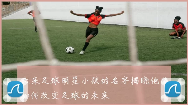 未来足球明星小孩的名字揭晓他将如何改变足球的未来